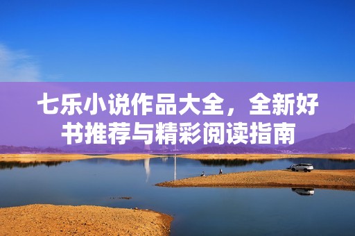 七乐小说作品大全，全新好书推荐与精彩阅读指南