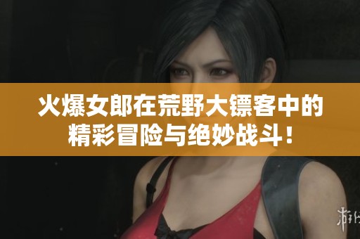 火爆女郎在荒野大镖客中的精彩冒险与绝妙战斗！