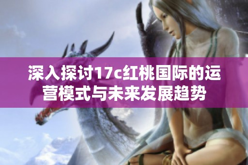 深入探讨17c红桃国际的运营模式与未来发展趋势