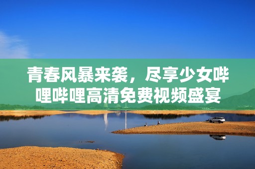 青春风暴来袭，尽享少女哔哩哔哩高清免费视频盛宴