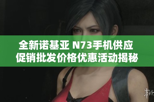 全新诺基亚 N73手机供应 促销批发价格优惠活动揭秘
