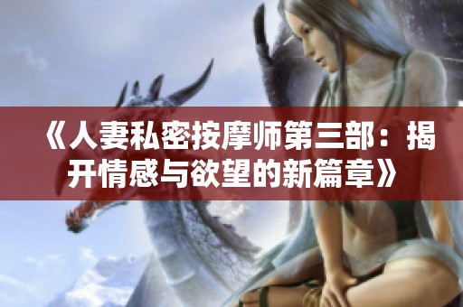 《人妻私密按摩师第三部：揭开情感与欲望的新篇章》