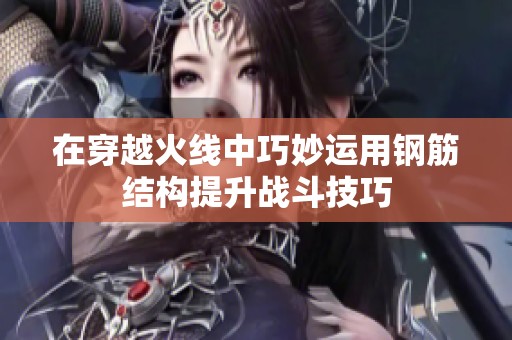 在穿越火线中巧妙运用钢筋结构提升战斗技巧