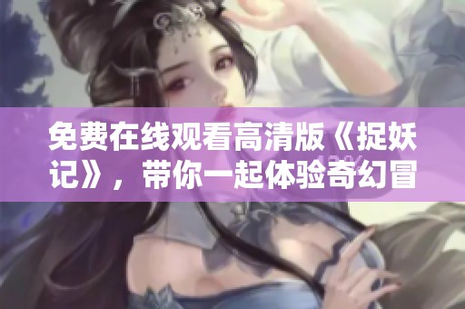 免费在线观看高清版《捉妖记》，带你一起体验奇幻冒险之旅