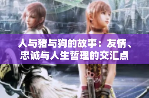 人与猪与狗的故事：友情、忠诚与人生哲理的交汇点