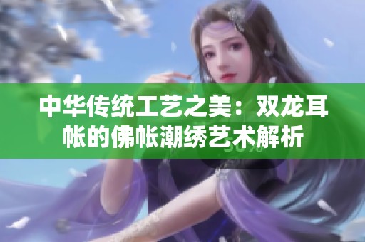 中华传统工艺之美：双龙耳帐的佛帐潮绣艺术解析
