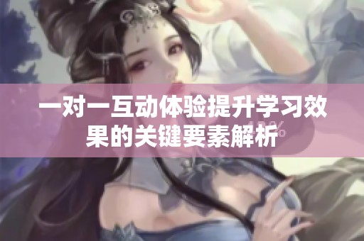 一对一互动体验提升学习效果的关键要素解析
