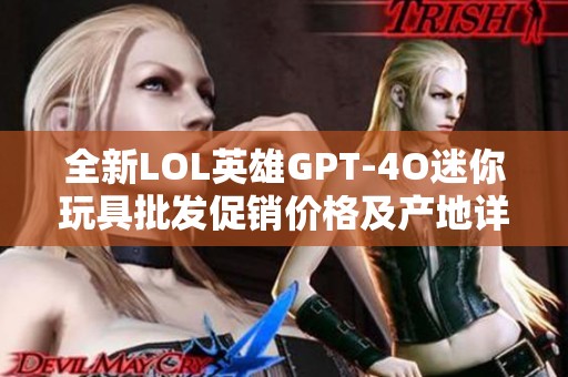 全新LOL英雄GPT-4O迷你玩具批发促销价格及产地详细介绍