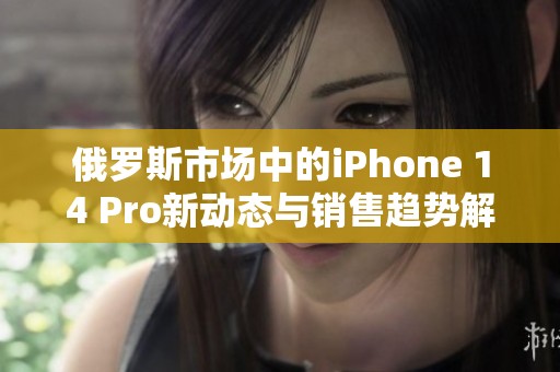 俄罗斯市场中的iPhone 14 Pro新动态与销售趋势解析