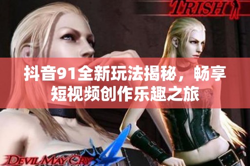 抖音91全新玩法揭秘，畅享短视频创作乐趣之旅