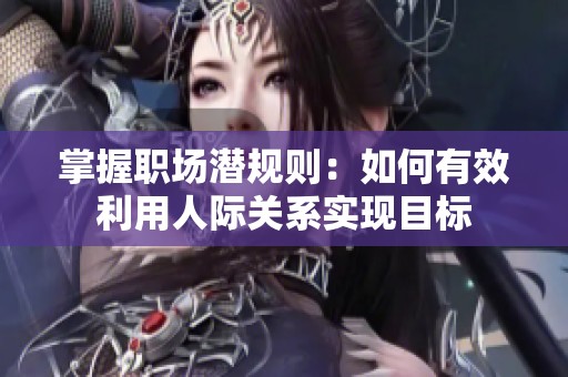 掌握职场潜规则：如何有效利用人际关系实现目标