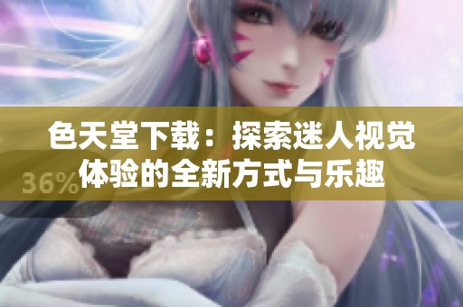 色天堂下载：探索迷人视觉体验的全新方式与乐趣