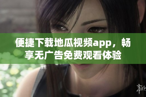 便捷下载地瓜视频app，畅享无广告免费观看体验