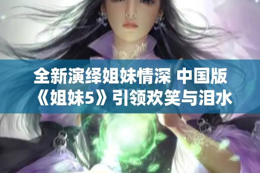 全新演绎姐妹情深 中国版《姐妹5》引领欢笑与泪水