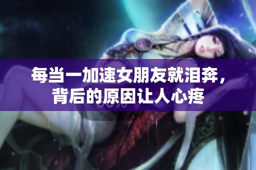 每当一加速女朋友就泪奔，背后的原因让人心疼