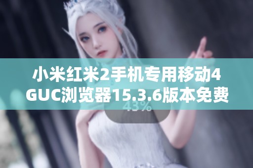 小米红米2手机专用移动4GUC浏览器15.3.6版本免费下载指南