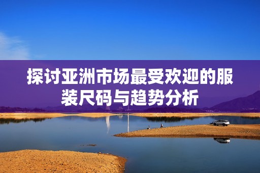 探讨亚洲市场最受欢迎的服装尺码与趋势分析