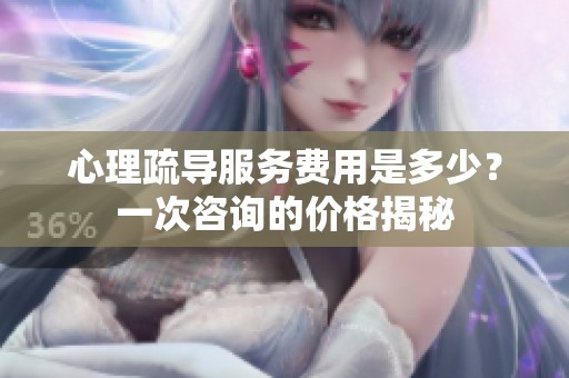 心理疏导服务费用是多少？一次咨询的价格揭秘