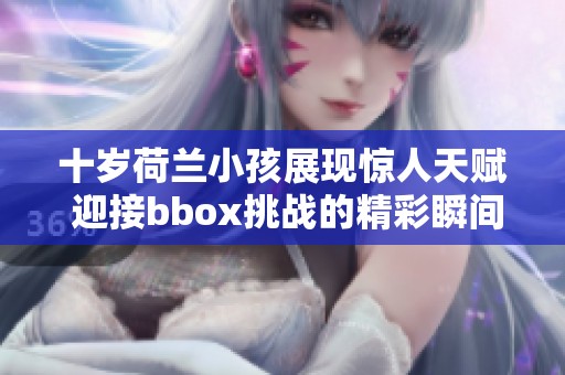 十岁荷兰小孩展现惊人天赋 迎接bbox挑战的精彩瞬间