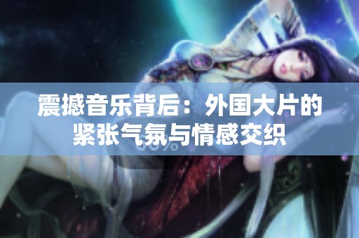 震撼音乐背后：外国大片的紧张气氛与情感交织