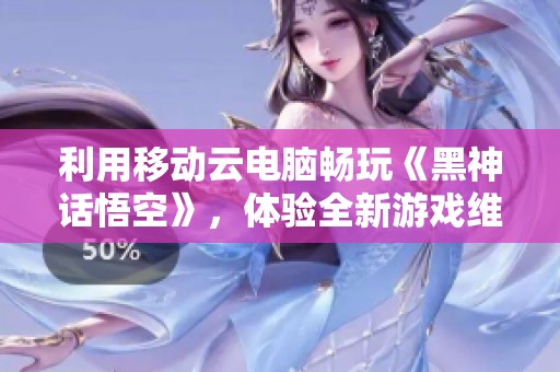 利用移动云电脑畅玩《黑神话悟空》，体验全新游戏维度!