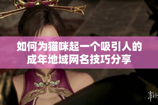 如何为猫咪起一个吸引人的成年地域网名技巧分享