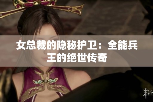 女总裁的隐秘护卫：全能兵王的绝世传奇