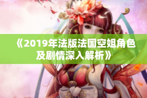 《2019年法版法国空姐角色及剧情深入解析》