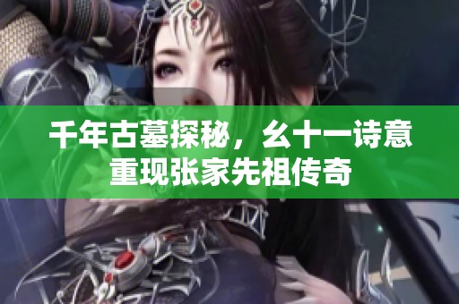 千年古墓探秘，幺十一诗意重现张家先祖传奇