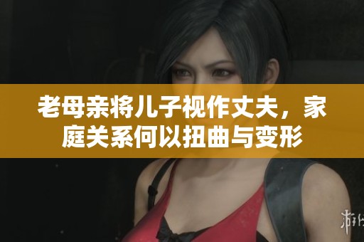 老母亲将儿子视作丈夫，家庭关系何以扭曲与变形