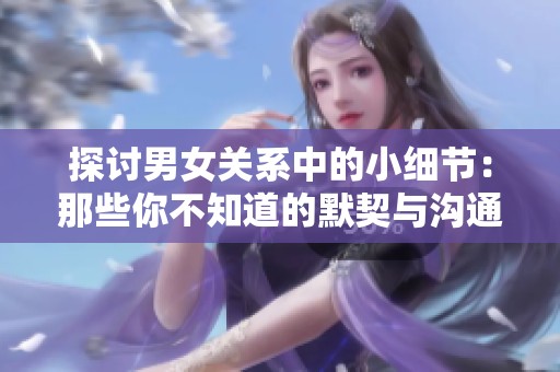 探讨男女关系中的小细节：那些你不知道的默契与沟通