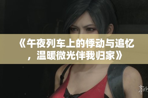 《午夜列车上的悸动与追忆，温暖微光伴我归家》