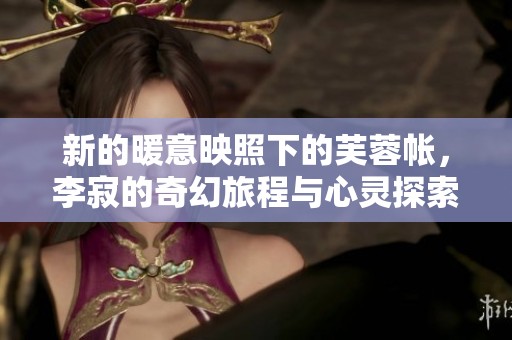 新的暖意映照下的芙蓉帐，李寂的奇幻旅程与心灵探索