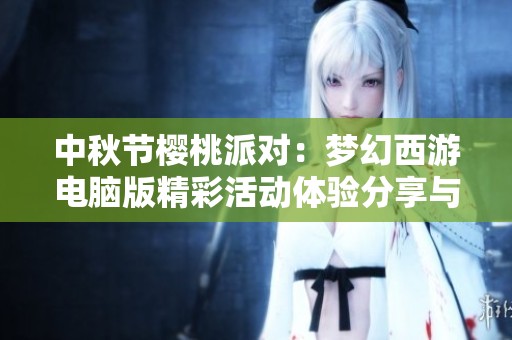 中秋节樱桃派对：梦幻西游电脑版精彩活动体验分享与感受