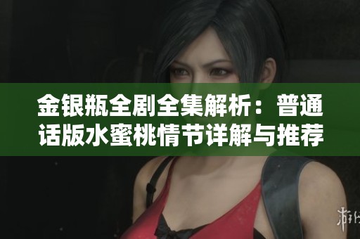 金银瓶全剧全集解析：普通话版水蜜桃情节详解与推荐