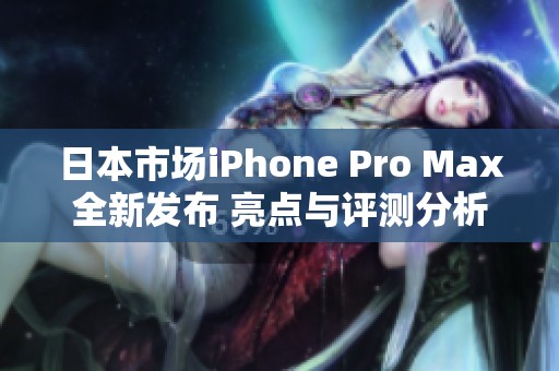 日本市场iPhone Pro Max全新发布 亮点与评测分析