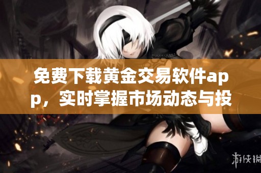 免费下载黄金交易软件app，实时掌握市场动态与投资机会