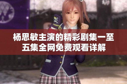 杨思敏主演的精彩剧集一至五集全网免费观看详解