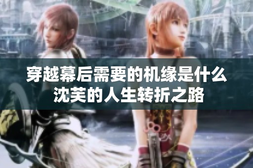 穿越幕后需要的机缘是什么 沈芙的人生转折之路
