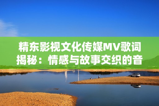 精东影视文化传媒MV歌词揭秘：情感与故事交织的音乐之旅