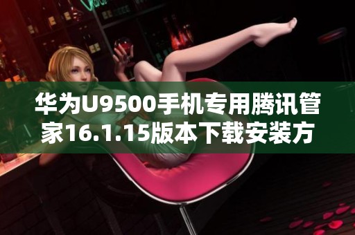 华为U9500手机专用腾讯管家16.1.15版本下载安装方法揭秘