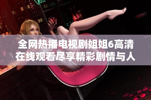 全网热播电视剧姐姐6高清在线观看尽享精彩剧情与人物关系