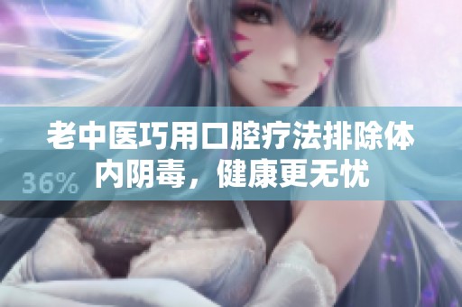 老中医巧用口腔疗法排除体内阴毒，健康更无忧