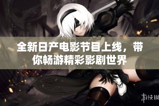 全新日产电影节目上线，带你畅游精彩影剧世界