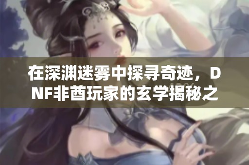 在深渊迷雾中探寻奇迹，DNF非酋玩家的玄学揭秘之旅