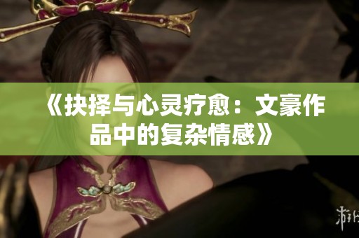 《抉择与心灵疗愈：文豪作品中的复杂情感》