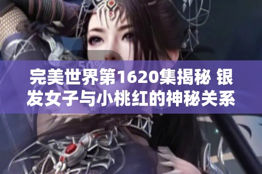 完美世界第1620集揭秘 银发女子与小桃红的神秘关系与挑战
