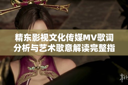 精东影视文化传媒MV歌词分析与艺术歌意解读完整指南