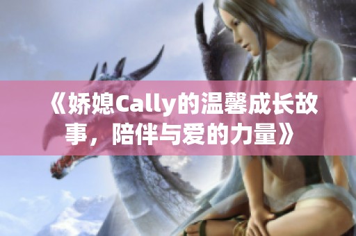 《娇媳Cally的温馨成长故事，陪伴与爱的力量》