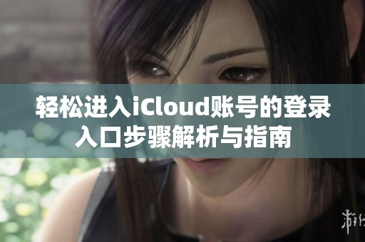 轻松进入iCloud账号的登录入口步骤解析与指南
